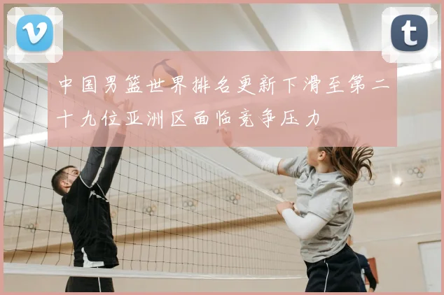 中国男篮世界排名更新下滑至第二十九位亚洲区面临竞争压力