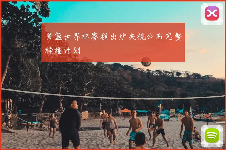 男篮世界杯赛程出炉央视公布完整转播计划