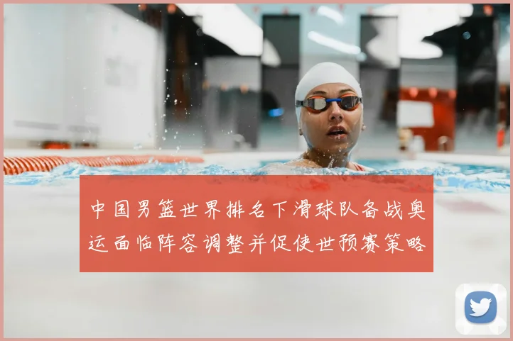 中国男篮世界排名下滑球队备战奥运面临阵容调整并促使世预赛策略调整