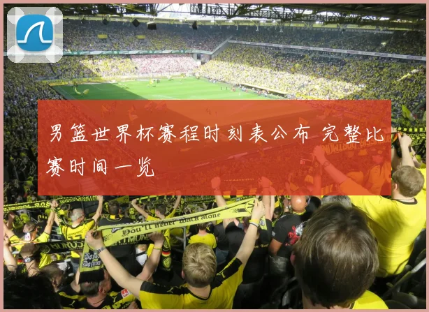 男篮世界杯赛程时刻表公布 完整比赛时间一览