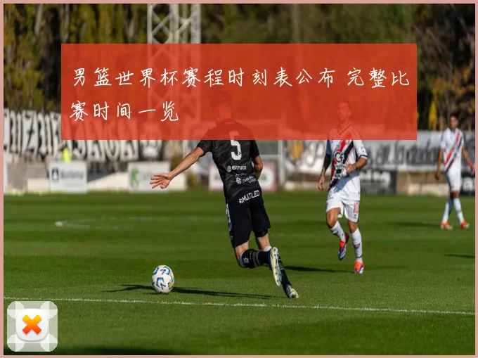 男篮世界杯赛程时刻表公布 完整比赛时间一览