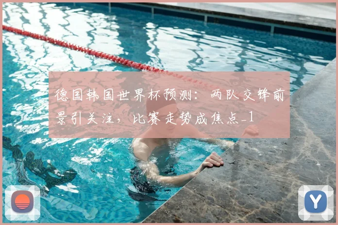 德国韩国世界杯预测:两队交锋前景引关注,比赛走势成焦点_1
