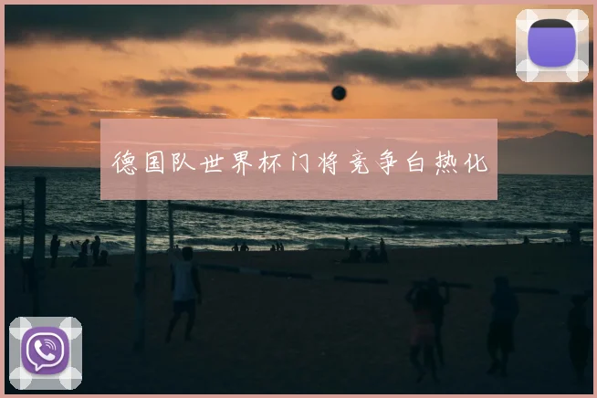 德国队世界杯门将竞争白热化