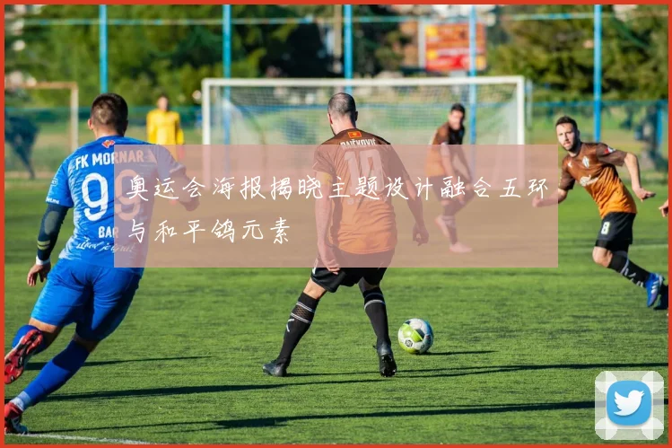 奥运会海报揭晓主题设计融合五环与和平鸽元素
