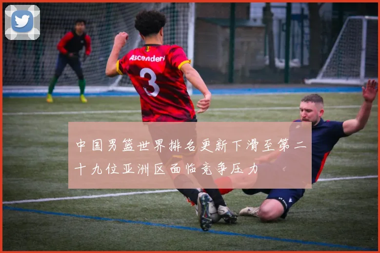 中国男篮世界排名更新下滑至第二十九位亚洲区面临竞争压力