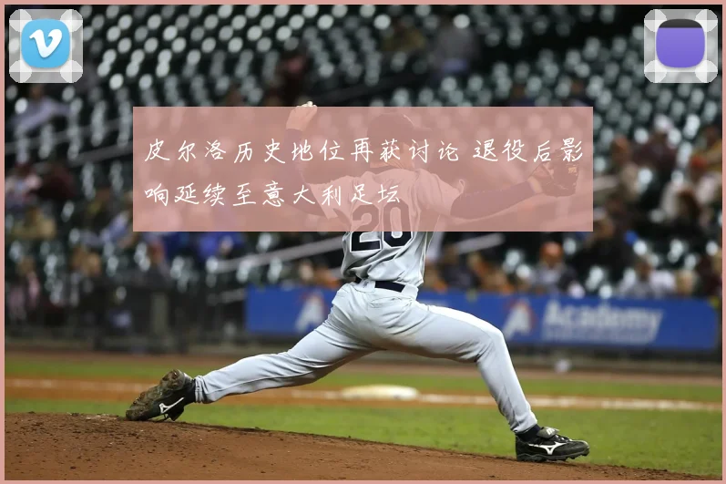 皮尔洛历史地位再获讨论 退役后影响延续至意大利足坛