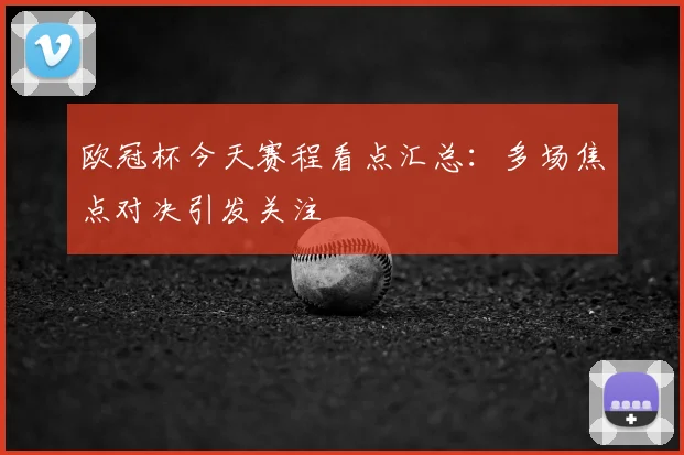 欧冠杯今天赛程看点汇总:多场焦点对决引发关注