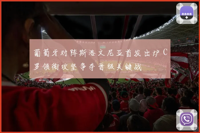 葡萄牙对阵斯洛文尼亚首发出炉 C罗领衔攻坚争夺晋级关键战
