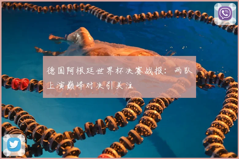 德国阿根廷世界杯决赛战报:两队上演巅峰对决引关注