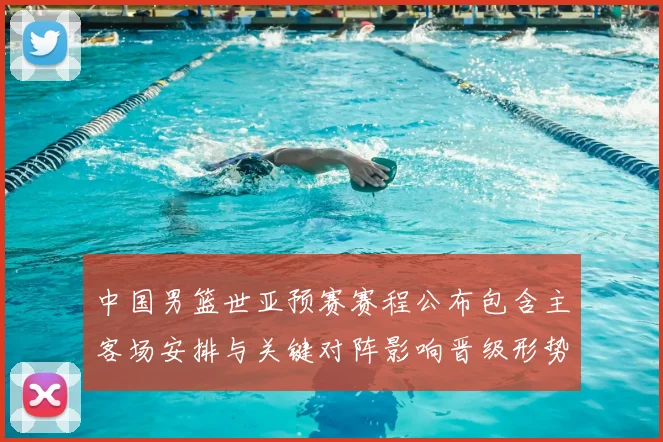 中国男篮世亚预赛赛程公布包含主客场安排与关键对阵影响晋级形势