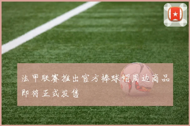法甲联赛推出官方棒球帽周边商品即将正式发售