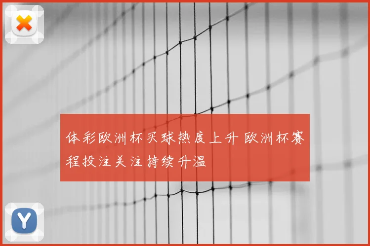 体彩欧洲杯买球热度上升 欧洲杯赛程投注关注持续升温