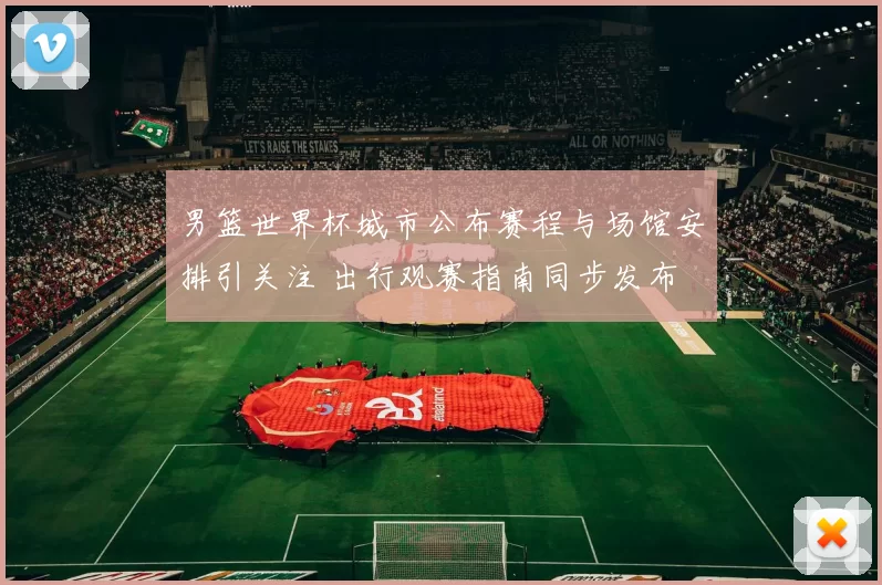 男篮世界杯城市公布赛程与场馆安排引关注 出行观赛指南同步发布
