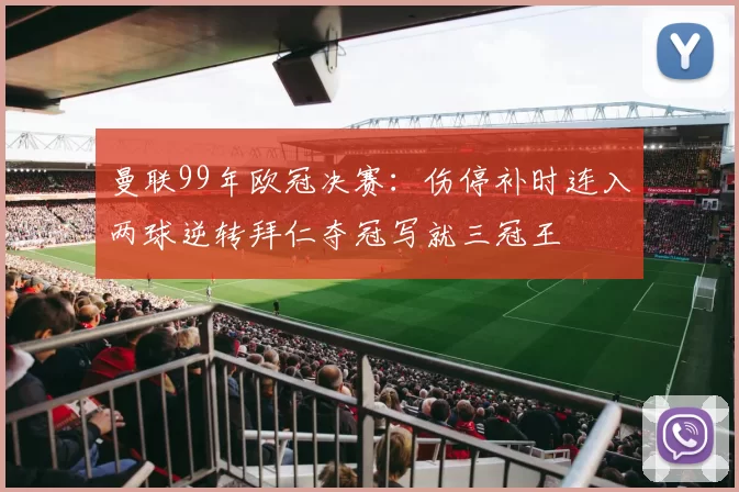 曼联99年欧冠决赛:伤停补时连入两球逆转拜仁夺冠写就三冠王