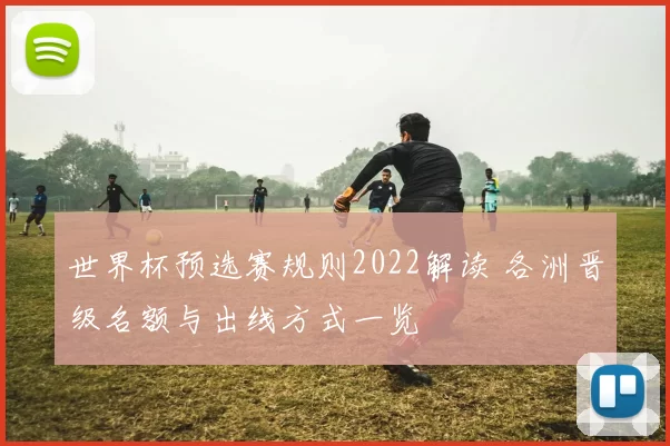 世界杯预选赛规则2022解读 各洲晋级名额与出线方式一览