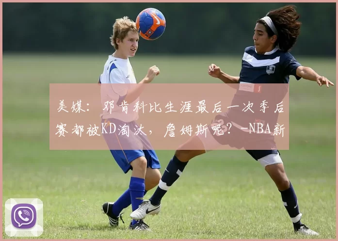 美媒：邓肯科比生涯最后一次季后赛都被KD淘汰，詹姆斯呢？-NBA新闻