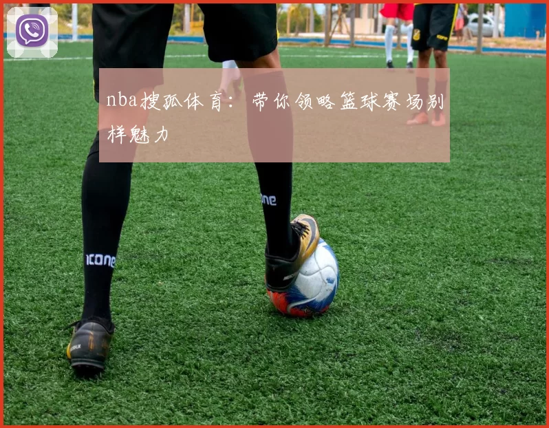 nba搜孤体育:带你领略篮球赛场别样魅力