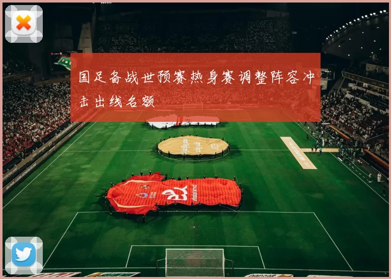 国足备战世预赛热身赛调整阵容冲击出线名额
