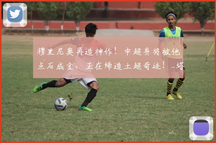 穆里尼奥再造神作!中超弃将被他点石成金,正在缔造土超奇迹!_塔利斯卡_费内巴切_费内巴切