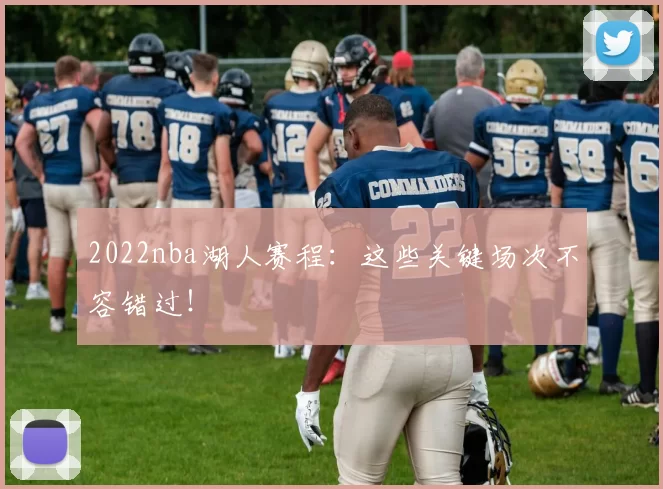 2022nba湖人赛程：这些关键场次不容错过！