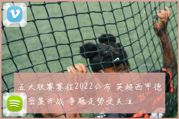 五大联赛赛程2022公布 英超西甲德甲密集开战 争冠走势受关注