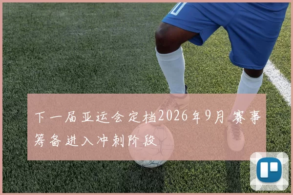下一届亚运会定档2026年9月 赛事筹备进入冲刺阶段