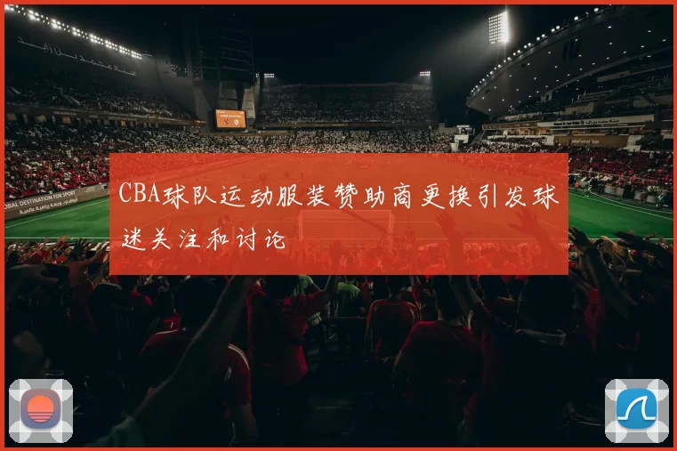 CBA球队运动服装赞助商更换引发球迷关注和讨论