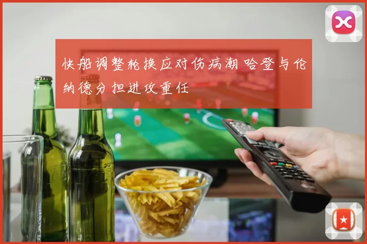 快船调整轮换应对伤病潮 哈登与伦纳德分担进攻重任