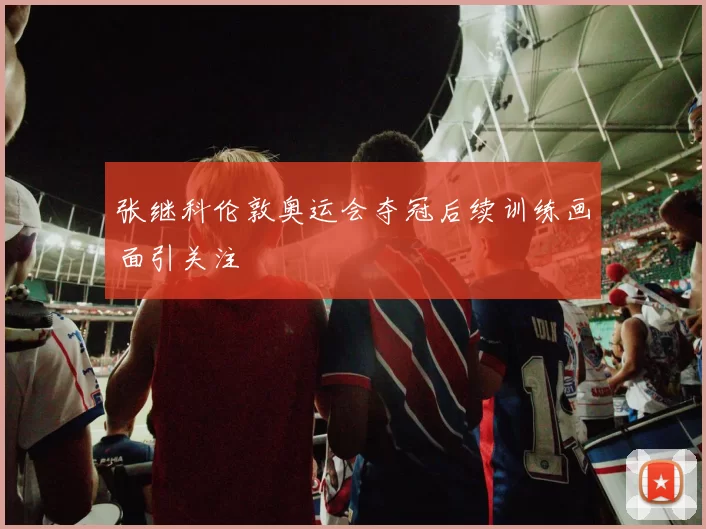 张继科伦敦奥运会夺冠后续训练画面引关注