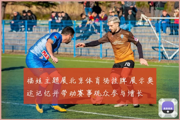 福娃主题展北京体育场挂牌 展示奥运记忆并带动赛事观众参与增长