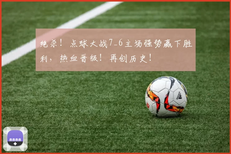 绝杀！点球大战7_6主场强势赢下胜利，热血晋级！再创历史！