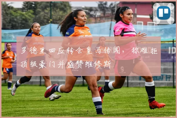 罗德里回应转会皇马传闻，称难拒顶级豪门并盛赞维修斯