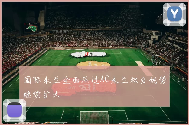 国际米兰全面压过AC米兰积分优势继续扩大