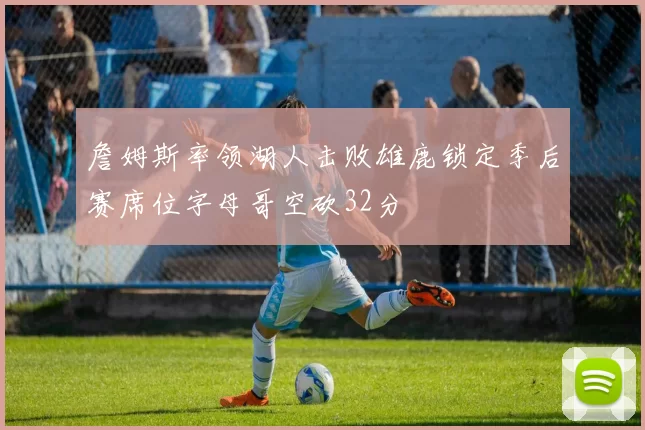 詹姆斯率领湖人击败雄鹿锁定季后赛席位字母哥空砍32分