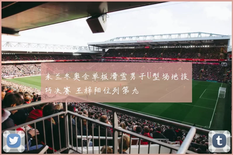 米兰冬奥会单板滑雪男子U型场地技巧决赛 王梓阳位列第九