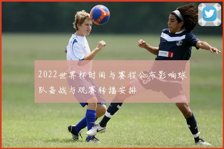 2022世界杯时间与赛程公布影响球队备战与观赛转播安排