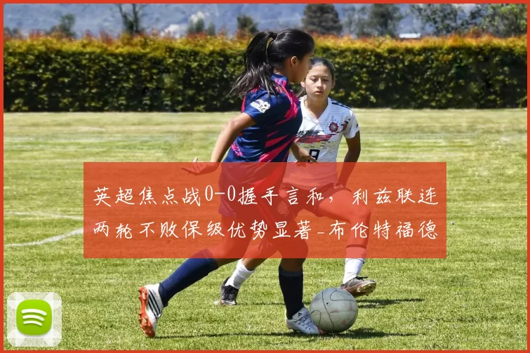 英超焦点战0-0握手言和,利兹联连两轮不败保级优势显著_布伦特福德_主场_埃兰路