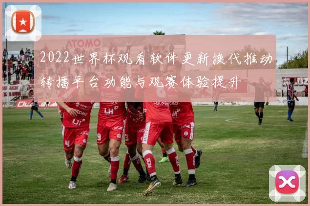 2022世界杯观看软件更新换代推动转播平台功能与观赛体验提升