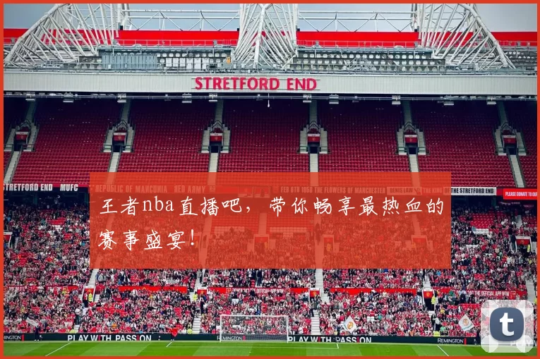 王者nba直播吧，带你畅享最热血的赛事盛宴！