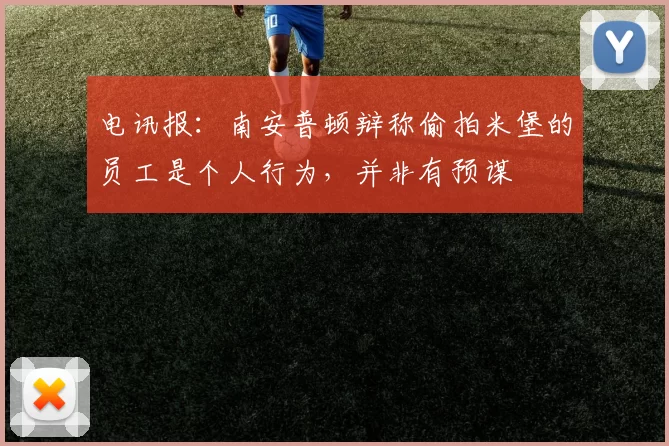电讯报：南安普顿辩称偷拍米堡的员工是个人行为，并非有预谋