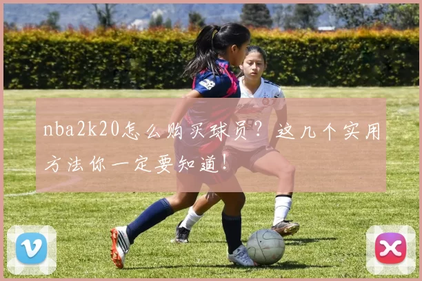 nba2k20怎么购买球员？这几个实用方法你一定要知道！