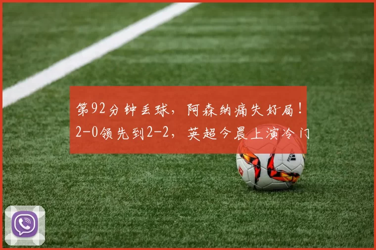 第92分钟丢球,阿森纳痛失好局!2-0领先到2-2,英超今晨上演冷门