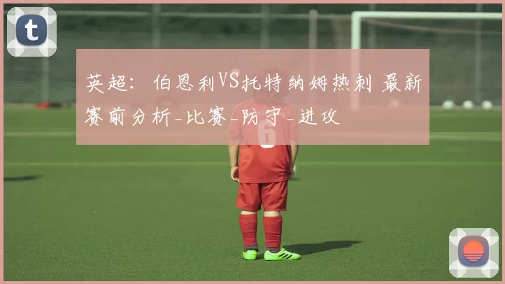 英超：伯恩利VS托特纳姆热刺 最新赛前分析_比赛_防守_进攻