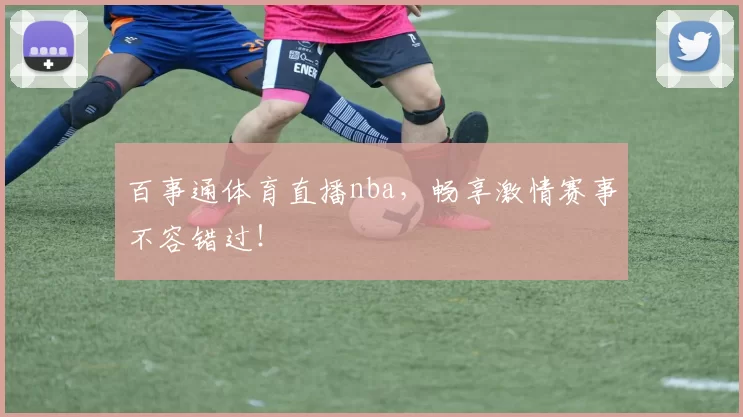 百事通体育直播nba，畅享激情赛事不容错过！
