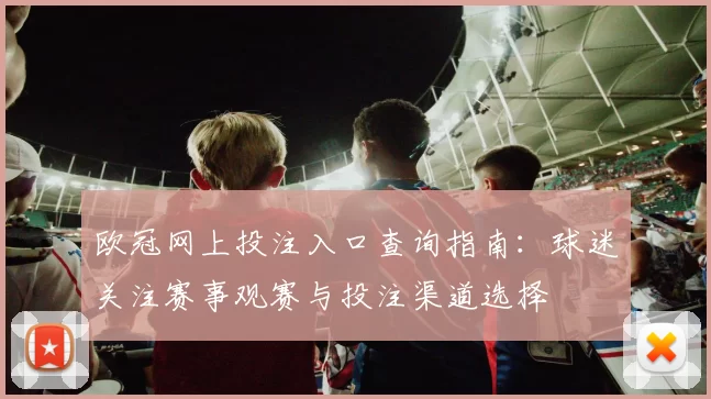 欧冠网上投注入口查询指南:球迷关注赛事观赛与投注渠道选择