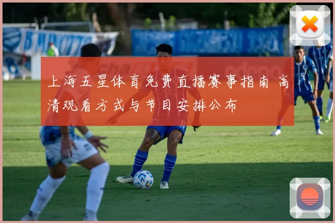 上海五星体育免费直播赛事指南 高清观看方式与节目安排公布