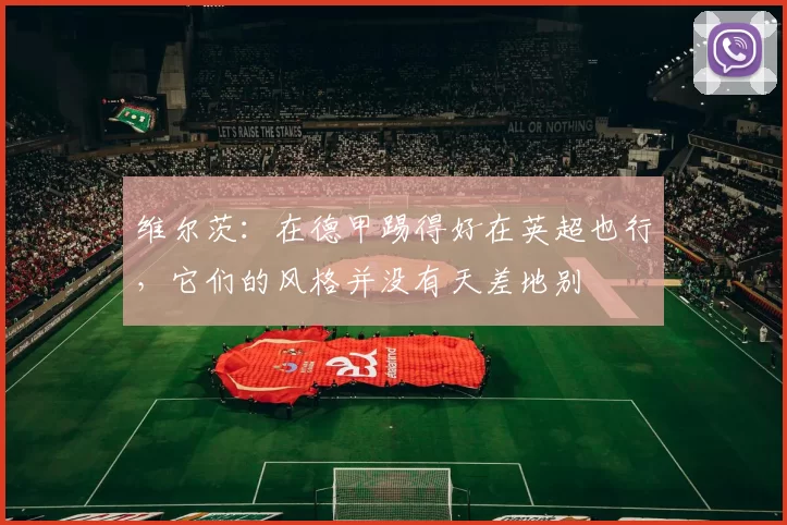 维尔茨：在德甲踢得好在英超也行，它们的风格并没有天差地别