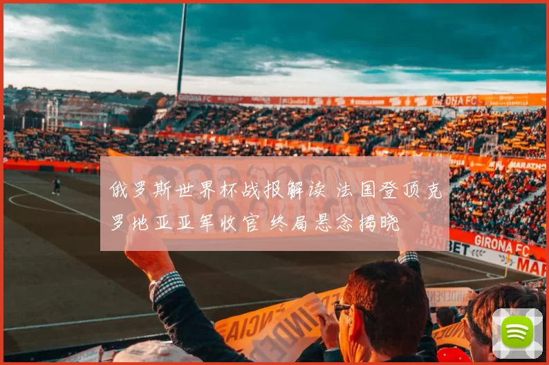 俄罗斯世界杯战报解读 法国登顶克罗地亚亚军收官 终局悬念揭晓