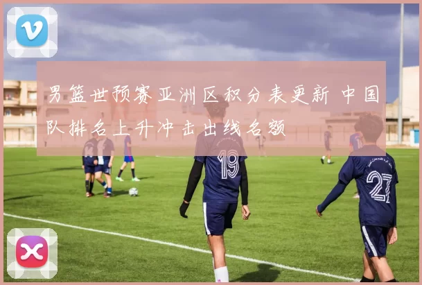 男篮世预赛亚洲区积分表更新 中国队排名上升冲击出线名额