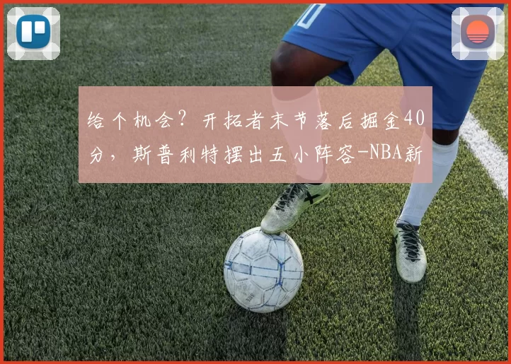 给个机会？开拓者末节落后掘金40分，斯普利特摆出五小阵容-NBA新闻